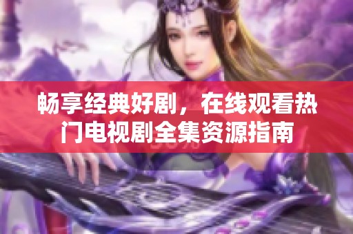 畅享经典好剧，在线观看热门电视剧全集资源指南