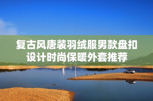 复古风唐装羽绒服男款盘扣设计时尚保暖外套推荐