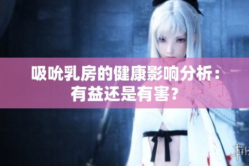 吸吮乳房的健康影响分析：有益还是有害？