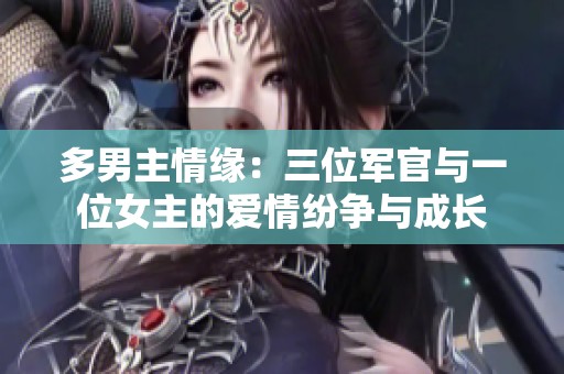 多男主情缘：三位军官与一位女主的爱情纷争与成长