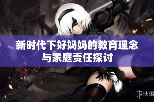 新时代下好妈妈的教育理念与家庭责任探讨