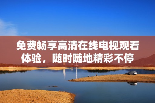 免费畅享高清在线电视观看体验，随时随地精彩不停