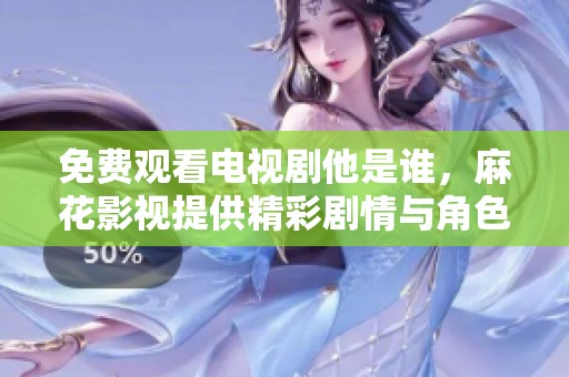 免费观看电视剧他是谁，麻花影视提供精彩剧情与角色解析