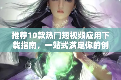 推荐10款热门短视频应用下载指南，一站式满足你的创作需求