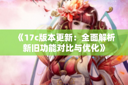 《17c版本更新：全面解析新旧功能对比与优化》