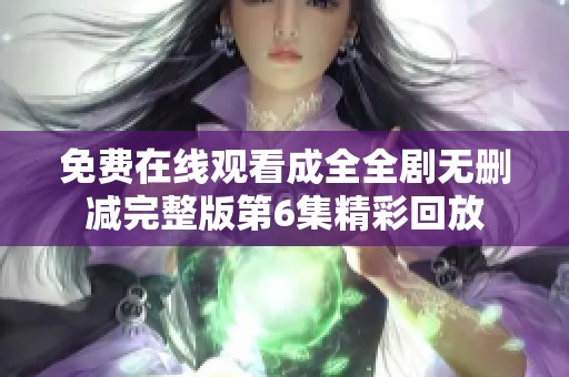 免费在线观看成全全剧无删减完整版第6集精彩回放