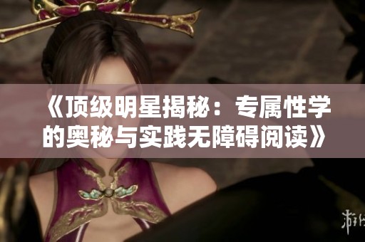 《顶级明星揭秘：专属性学的奥秘与实践无障碍阅读》