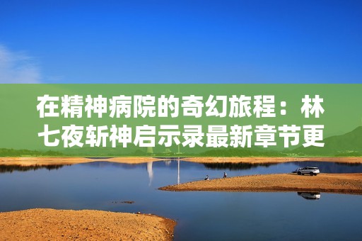 在精神病院的奇幻旅程：林七夜斩神启示录最新章节更新