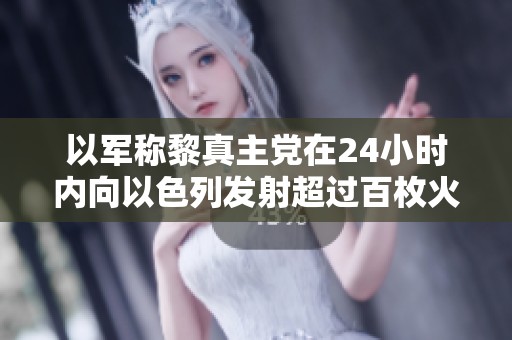 以军称黎真主党在24小时内向以色列发射超过百枚火箭弹