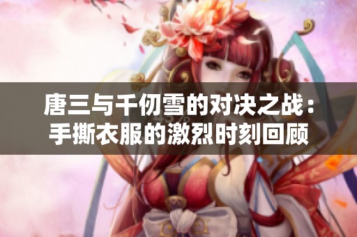 唐三与千仞雪的对决之战：手撕衣服的激烈时刻回顾