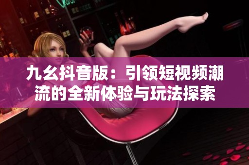 九幺抖音版：引领短视频潮流的全新体验与玩法探索