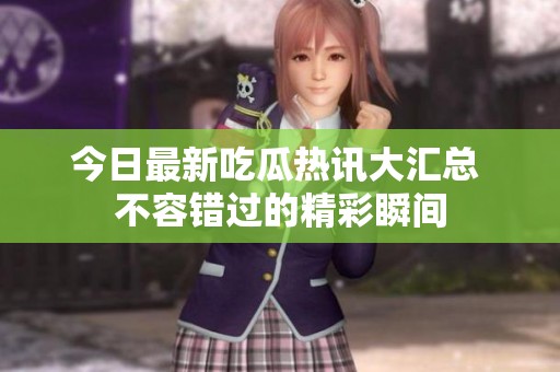 今日最新吃瓜热讯大汇总 不容错过的精彩瞬间