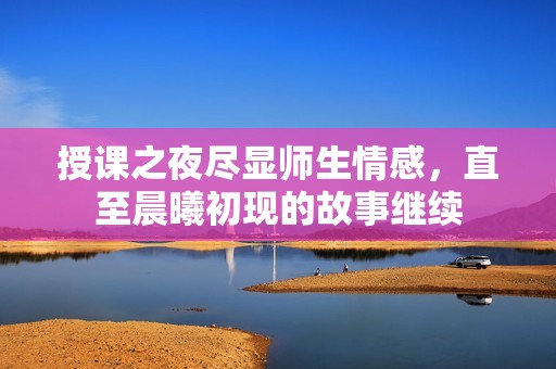 授课之夜尽显师生情感，直至晨曦初现的故事继续