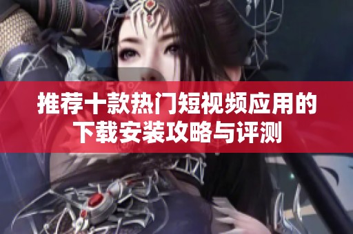 推荐十款热门短视频应用的下载安装攻略与评测