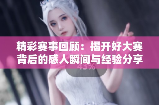 精彩赛事回顾：揭开好大赛背后的感人瞬间与经验分享