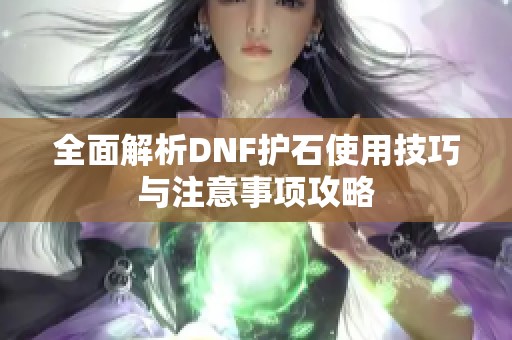 全面解析DNF护石使用技巧与注意事项攻略