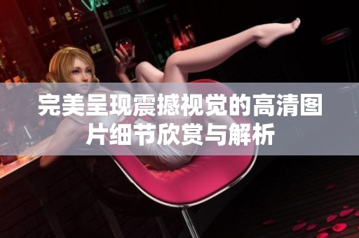 完美呈现震撼视觉的高清图片细节欣赏与解析