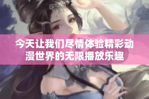 今天让我们尽情体验精彩动漫世界的无限播放乐趣