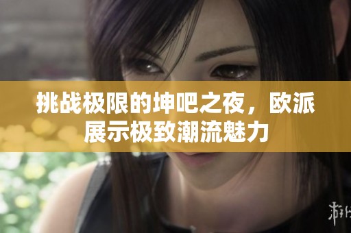挑战极限的坤吧之夜，欧派展示极致潮流魅力