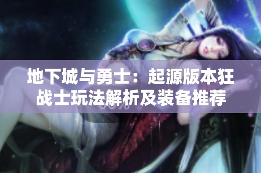 地下城与勇士：起源版本狂战士玩法解析及装备推荐