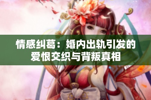 情感纠葛：婚内出轨引发的爱恨交织与背叛真相