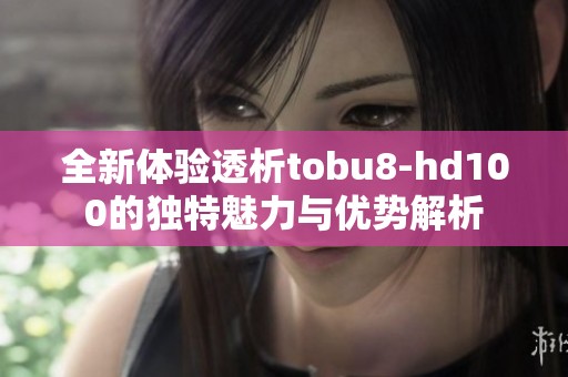 全新体验透析tobu8-hd100的独特魅力与优势解析