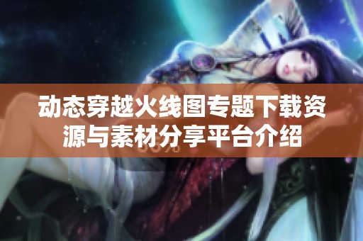 动态穿越火线图专题下载资源与素材分享平台介绍