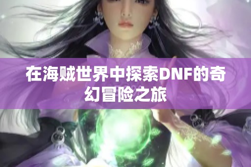 在海贼世界中探索DNF的奇幻冒险之旅