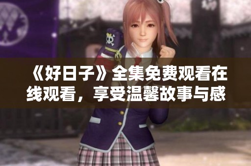 《好日子》全集免费观看在线观看，享受温馨故事与感人时刻