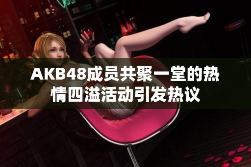 AKB48成员共聚一堂的热情四溢活动引发热议