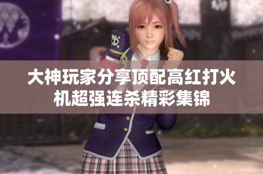 大神玩家分享顶配高红打火机超强连杀精彩集锦
