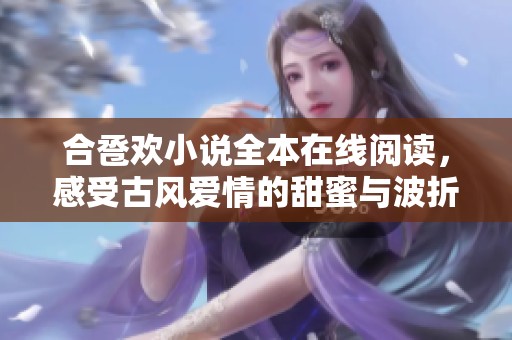 合卺欢小说全本在线阅读，感受古风爱情的甜蜜与波折