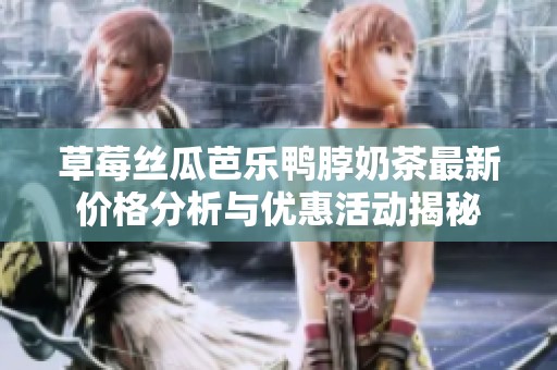 草莓丝瓜芭乐鸭脖奶茶最新价格分析与优惠活动揭秘