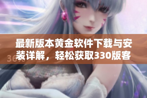 最新版本黄金软件下载与安装详解，轻松获取330版客户端