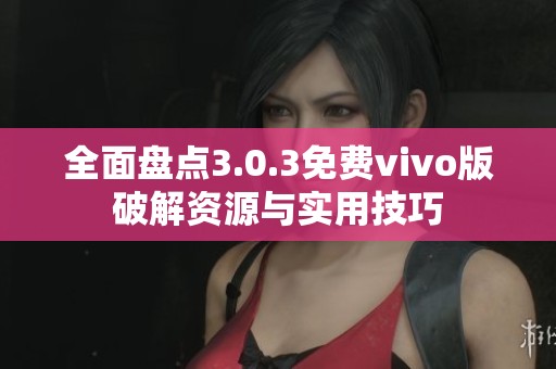 全面盘点3.0.3免费vivo版破解资源与实用技巧