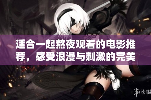 适合一起熬夜观看的电影推荐，感受浪漫与刺激的完美结合
