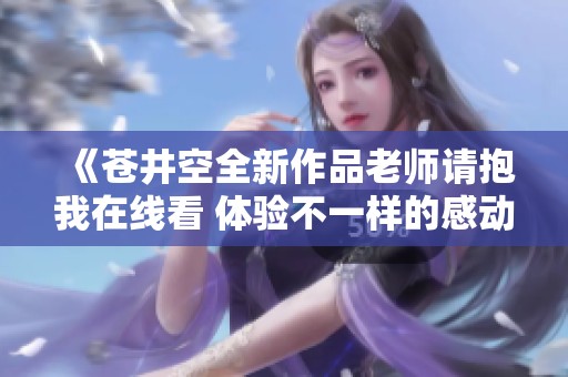 《苍井空全新作品老师请抱我在线看 体验不一样的感动与启发》