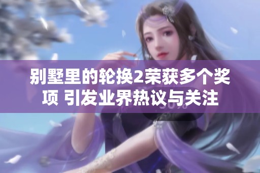 别墅里的轮换2荣获多个奖项 引发业界热议与关注