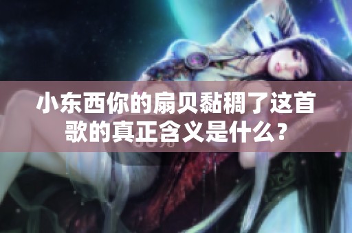 小东西你的扇贝黏稠了这首歌的真正含义是什么？