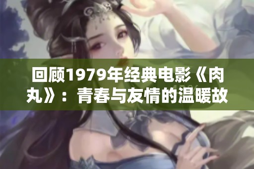回顾1979年经典电影《肉丸》：青春与友情的温暖故事