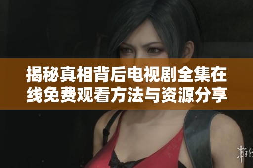 揭秘真相背后电视剧全集在线免费观看方法与资源分享