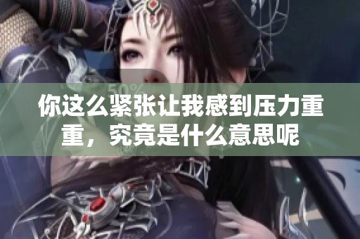 你这么紧张让我感到压力重重，究竟是什么意思呢