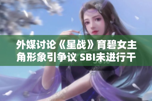 外媒讨论《星战》育碧女主角形象引争议 SBI未进行干预