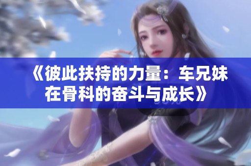 《彼此扶持的力量：车兄妹在骨科的奋斗与成长》