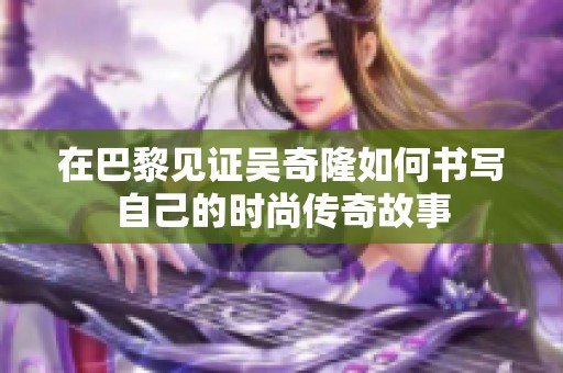 在巴黎见证吴奇隆如何书写自己的时尚传奇故事