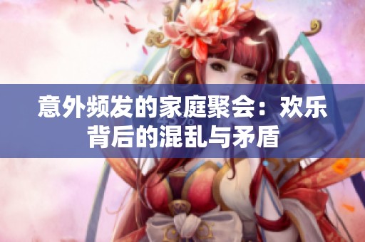 意外频发的家庭聚会：欢乐背后的混乱与矛盾