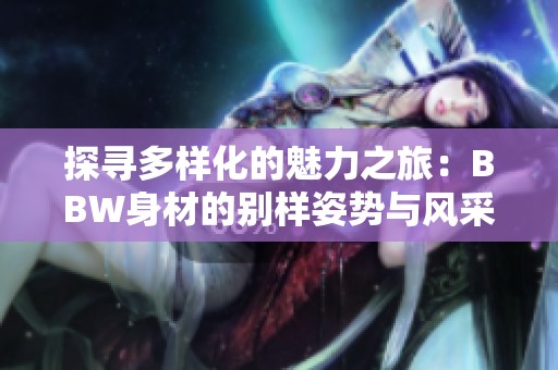 探寻多样化的魅力之旅：BBW身材的别样姿势与风采