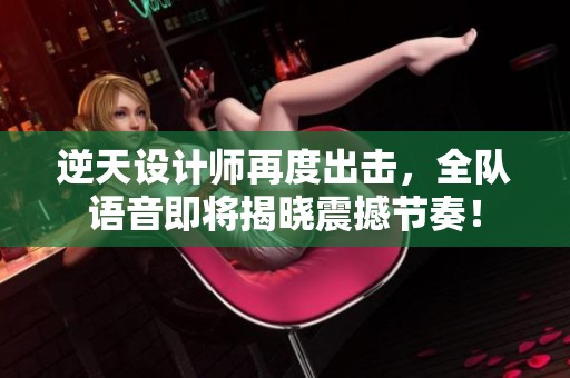 逆天设计师再度出击，全队语音即将揭晓震撼节奏！