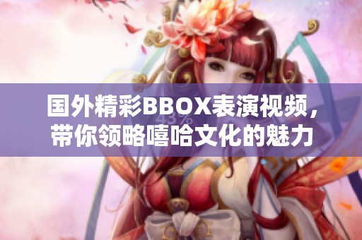 国外精彩BBOX表演视频，带你领略嘻哈文化的魅力