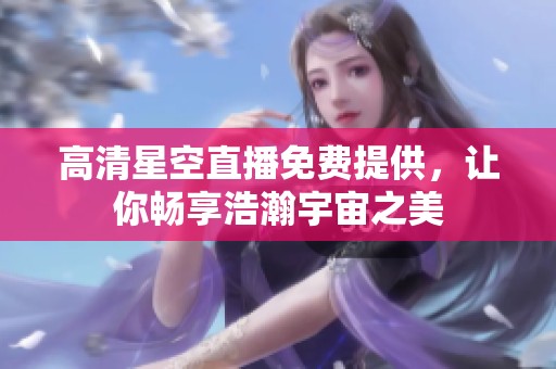 高清星空直播免费提供，让你畅享浩瀚宇宙之美